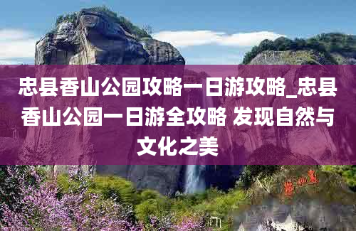 忠县香山公园攻略一日游攻略_忠县香山公园一日游全攻略 发现自然与文化之美