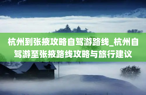 杭州到张掖攻略自驾游路线_杭州自驾游至张掖路线攻略与旅行建议