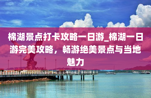 棉湖景点打卡攻略一日游_棉湖一日游完美攻略，畅游绝美景点与当地魅力