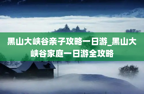 黑山大峡谷亲子攻略一日游_黑山大峡谷家庭一日游全攻略