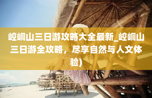 崆峒山三日游攻略大全最新_崆峒山三日游全攻略，尽享自然与人文体验)