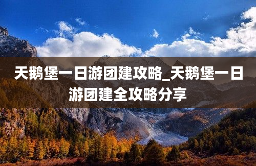 天鹅堡一日游团建攻略_天鹅堡一日游团建全攻略分享