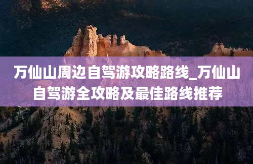 万仙山周边自驾游攻略路线_万仙山自驾游全攻略及最佳路线推荐