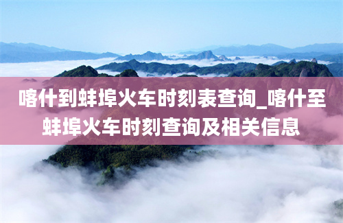 喀什到蚌埠火车时刻表查询_喀什至蚌埠火车时刻查询及相关信息