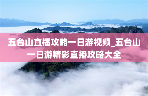 五台山直播攻略一日游视频_五台山一日游精彩直播攻略大全