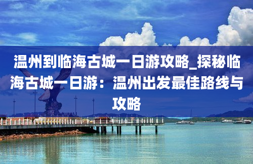 温州到临海古城一日游攻略_探秘临海古城一日游：温州出发最佳路线与攻略