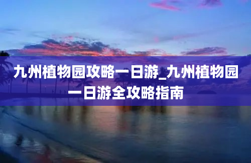 九州植物园攻略一日游_九州植物园一日游全攻略指南