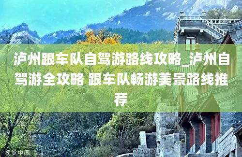 泸州跟车队自驾游路线攻略_泸州自驾游全攻略 跟车队畅游美景路线推荐