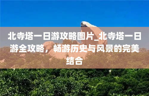 北寺塔一日游攻略图片_北寺塔一日游全攻略，畅游历史与风景的完美结合