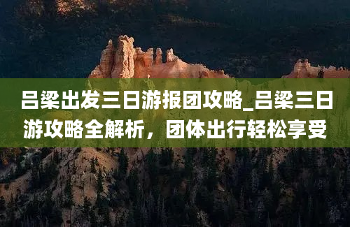 吕梁出发三日游报团攻略_吕梁三日游攻略全解析，团体出行轻松享受