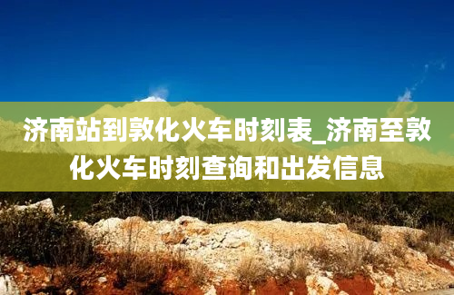 济南站到敦化火车时刻表_济南至敦化火车时刻查询和出发信息