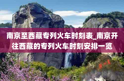 南京至西藏专列火车时刻表_南京开往西藏的专列火车时刻安排一览