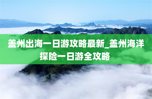 盖州出海一日游攻略最新_盖州海洋探险一日游全攻略