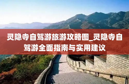 灵隐寺自驾游旅游攻略图_灵隐寺自驾游全面指南与实用建议