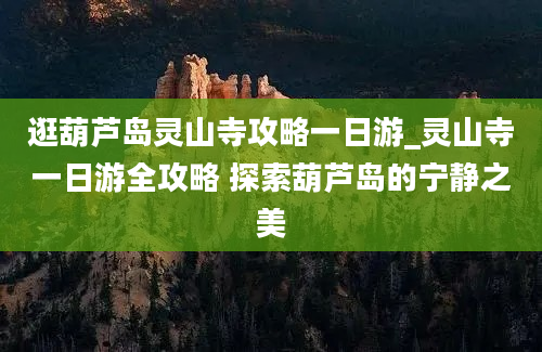 逛葫芦岛灵山寺攻略一日游_灵山寺一日游全攻略 探索葫芦岛的宁静之美