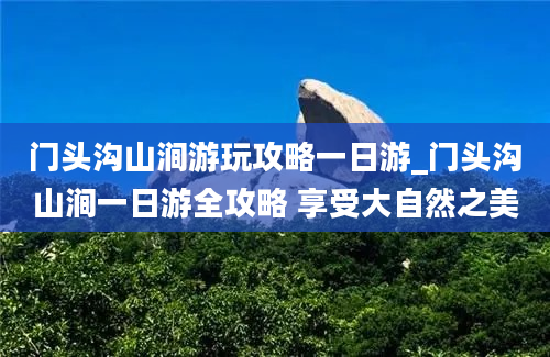 门头沟山涧游玩攻略一日游_门头沟山涧一日游全攻略 享受大自然之美