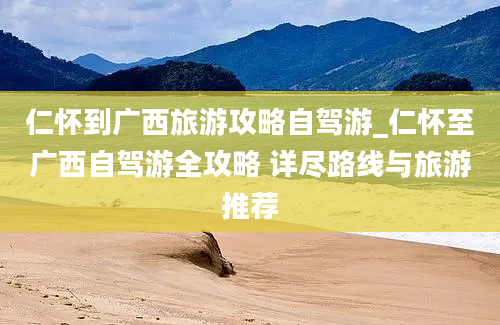 仁怀到广西旅游攻略自驾游_仁怀至广西自驾游全攻略 详尽路线与旅游推荐