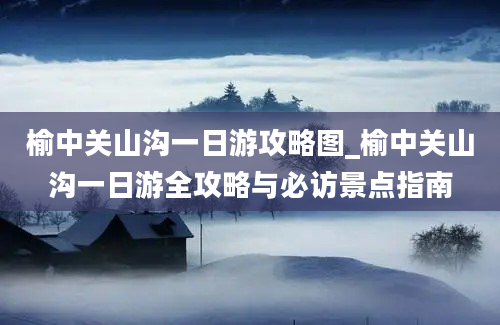 榆中关山沟一日游攻略图_榆中关山沟一日游全攻略与必访景点指南