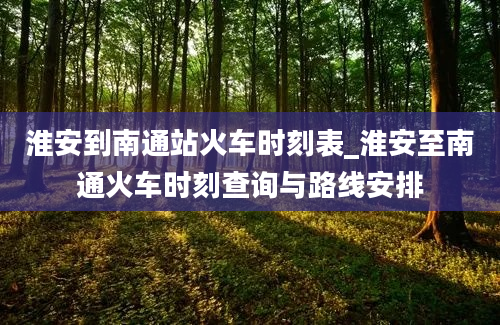 淮安到南通站火车时刻表_淮安至南通火车时刻查询与路线安排