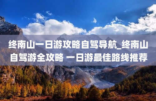 终南山一日游攻略自驾导航_终南山自驾游全攻略 一日游最佳路线推荐