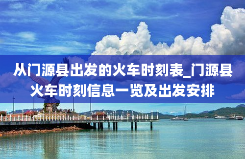 从门源县出发的火车时刻表_门源县火车时刻信息一览及出发安排