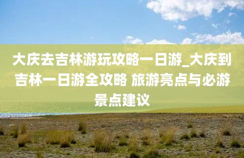 大庆去吉林游玩攻略一日游_大庆到吉林一日游全攻略 旅游亮点与必游景点建议