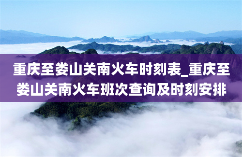 重庆至娄山关南火车时刻表_重庆至娄山关南火车班次查询及时刻安排