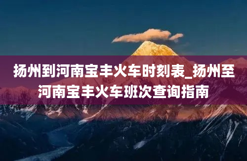 扬州到河南宝丰火车时刻表_扬州至河南宝丰火车班次查询指南