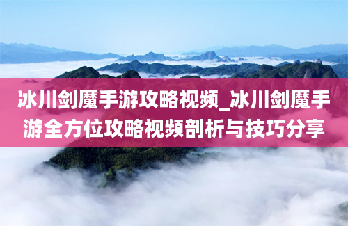 冰川剑魔手游攻略视频_冰川剑魔手游全方位攻略视频剖析与技巧分享