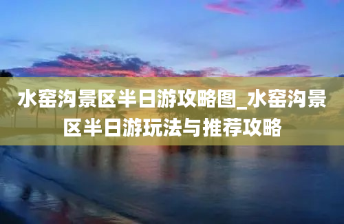 水窑沟景区半日游攻略图_水窑沟景区半日游玩法与推荐攻略