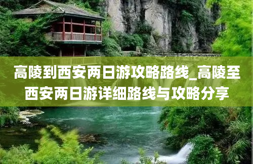 高陵到西安两日游攻略路线_高陵至西安两日游详细路线与攻略分享