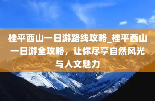 桂平西山一日游路线攻略_桂平西山一日游全攻略，让你尽享自然风光与人文魅力