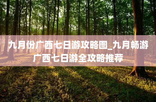 九月份广西七日游攻略图_九月畅游广西七日游全攻略推荐