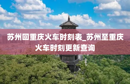 苏州回重庆火车时刻表_苏州至重庆火车时刻更新查询