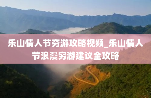 乐山情人节穷游攻略视频_乐山情人节浪漫穷游建议全攻略