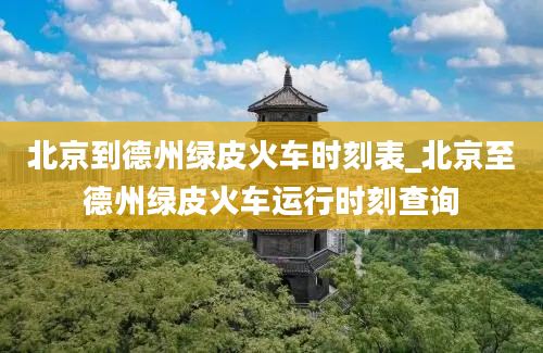 北京到德州绿皮火车时刻表_北京至德州绿皮火车运行时刻查询