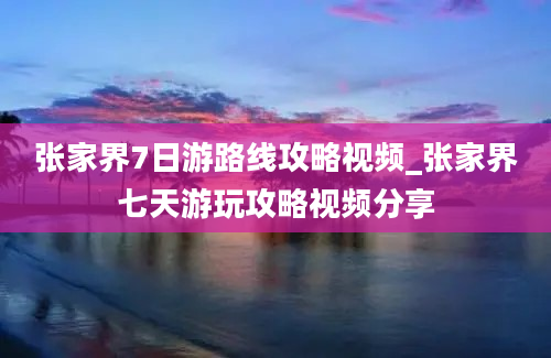 张家界7日游路线攻略视频_张家界七天游玩攻略视频分享