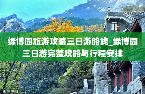 绿博园旅游攻略三日游路线_绿博园三日游完整攻略与行程安排