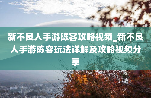 新不良人手游陈容攻略视频_新不良人手游陈容玩法详解及攻略视频分享