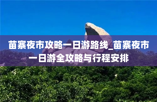 苗寨夜市攻略一日游路线_苗寨夜市一日游全攻略与行程安排