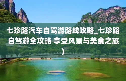 七珍路汽车自驾游路线攻略_七珍路自驾游全攻略 享受风景与美食之旅)