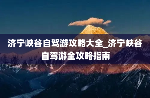 济宁峡谷自驾游攻略大全_济宁峡谷自驾游全攻略指南