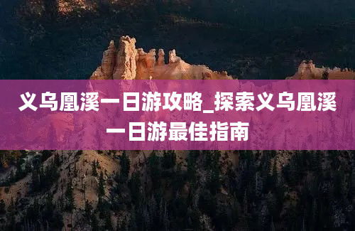 义乌凰溪一日游攻略_探索义乌凰溪一日游最佳指南