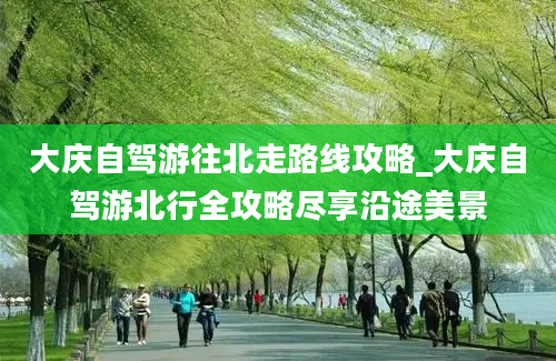 大庆自驾游往北走路线攻略_大庆自驾游北行全攻略尽享沿途美景