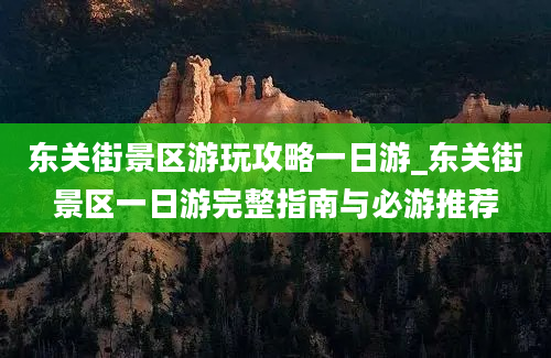 东关街景区游玩攻略一日游_东关街景区一日游完整指南与必游推荐