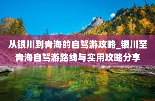 从银川到青海的自驾游攻略_银川至青海自驾游路线与实用攻略分享