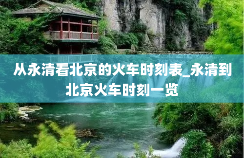 从永清看北京的火车时刻表_永清到北京火车时刻一览