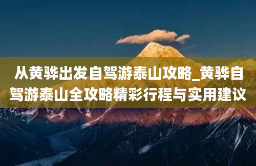 从黄骅出发自驾游泰山攻略_黄骅自驾游泰山全攻略精彩行程与实用建议