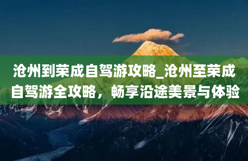 沧州到荣成自驾游攻略_沧州至荣成自驾游全攻略，畅享沿途美景与体验