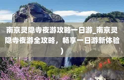 南京灵隐寺夜游攻略一日游_南京灵隐寺夜游全攻略，畅享一日游新体验)